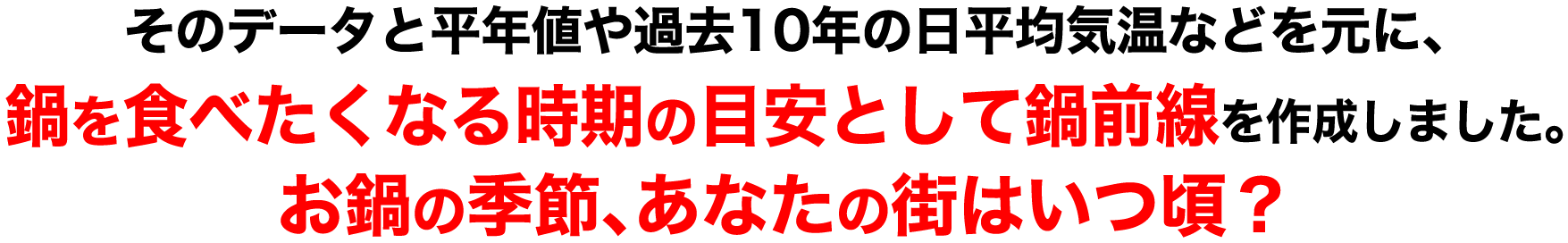 そのデータと平年値や過去10年の日平均気温などを元に、鍋を食べたくなる時期の目安として鍋前線を作成しました。お鍋の季節、あなたの街はいつ頃？