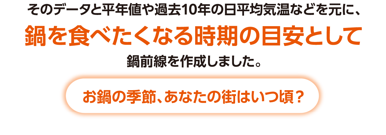 そのデータと平年値や過去10年の日平均気温などを元に、鍋を食べたくなる時期の目安として鍋前線を作成しました。お鍋の季節、あなたの街はいつ頃？